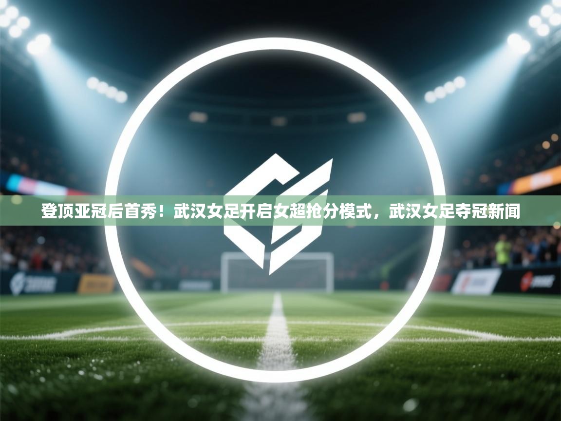 登顶亚冠后首秀!武汉女足开启女超抢分模式,武汉女足夺冠新闻 第1张
