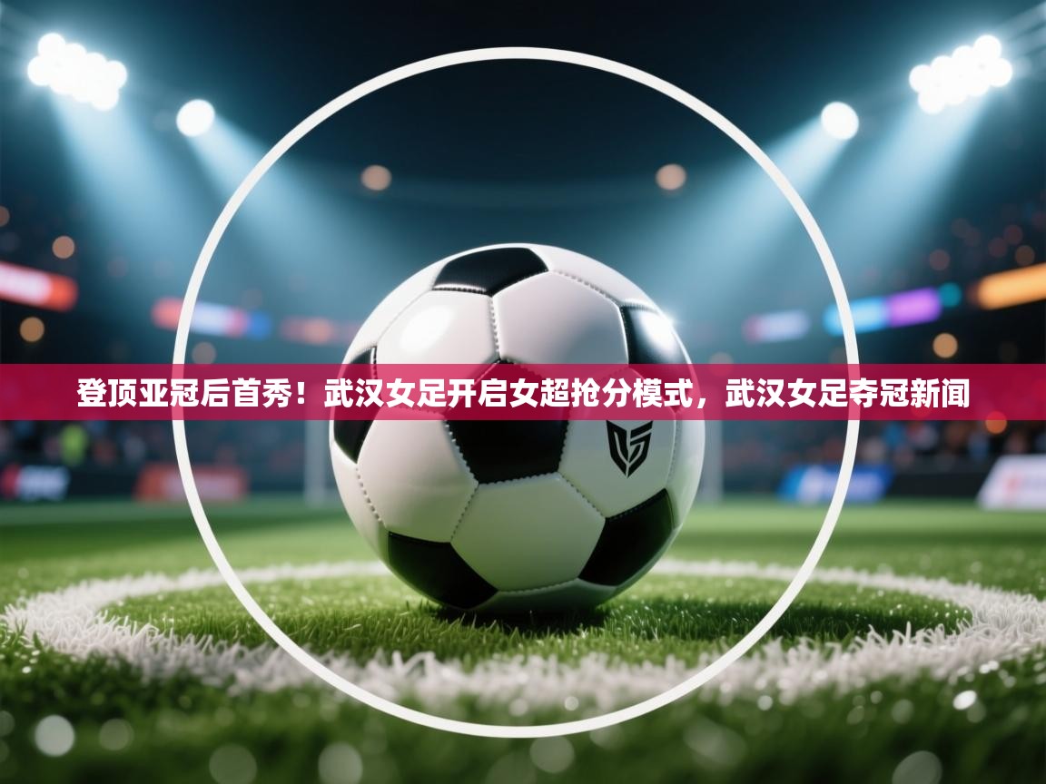 登顶亚冠后首秀!武汉女足开启女超抢分模式,武汉女足夺冠新闻 第2张