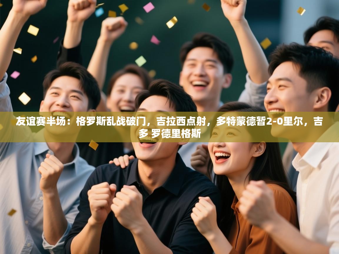 友谊赛半场：格罗斯乱战破门，吉拉西点射，多特蒙德暂2-0里尔，吉多 罗德里格斯  第1张