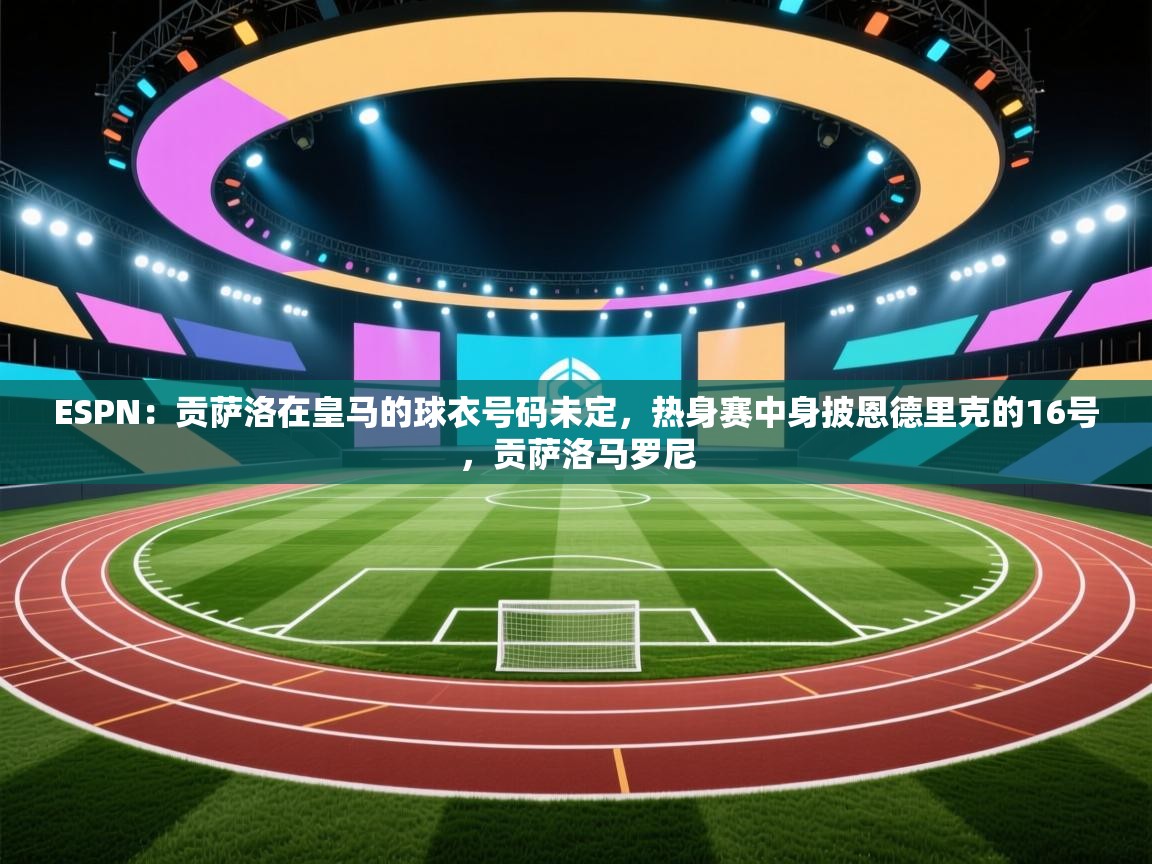 ESPN：贡萨洛在皇马的球衣号码未定，热身赛中身披恩德里克的16号，贡萨洛马罗尼  第1张