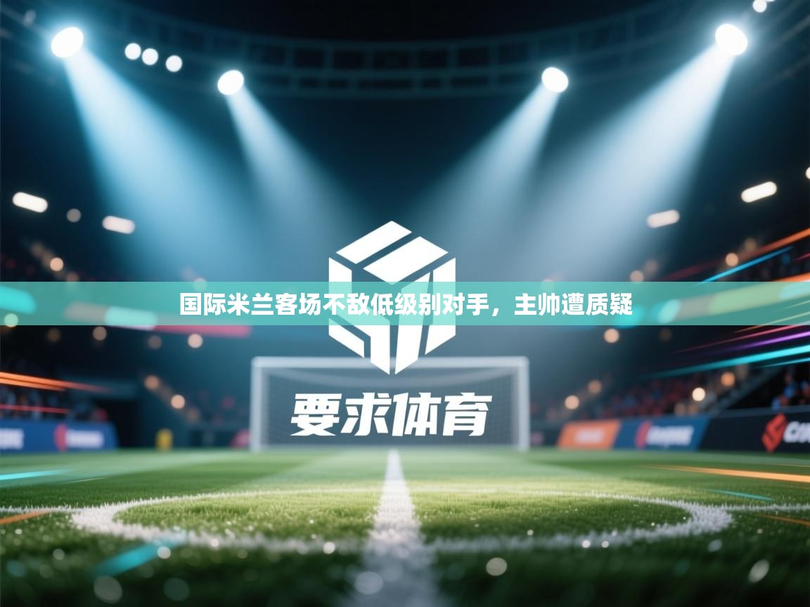国际米兰客场不敌低级别对手，主帅遭质疑  第1张