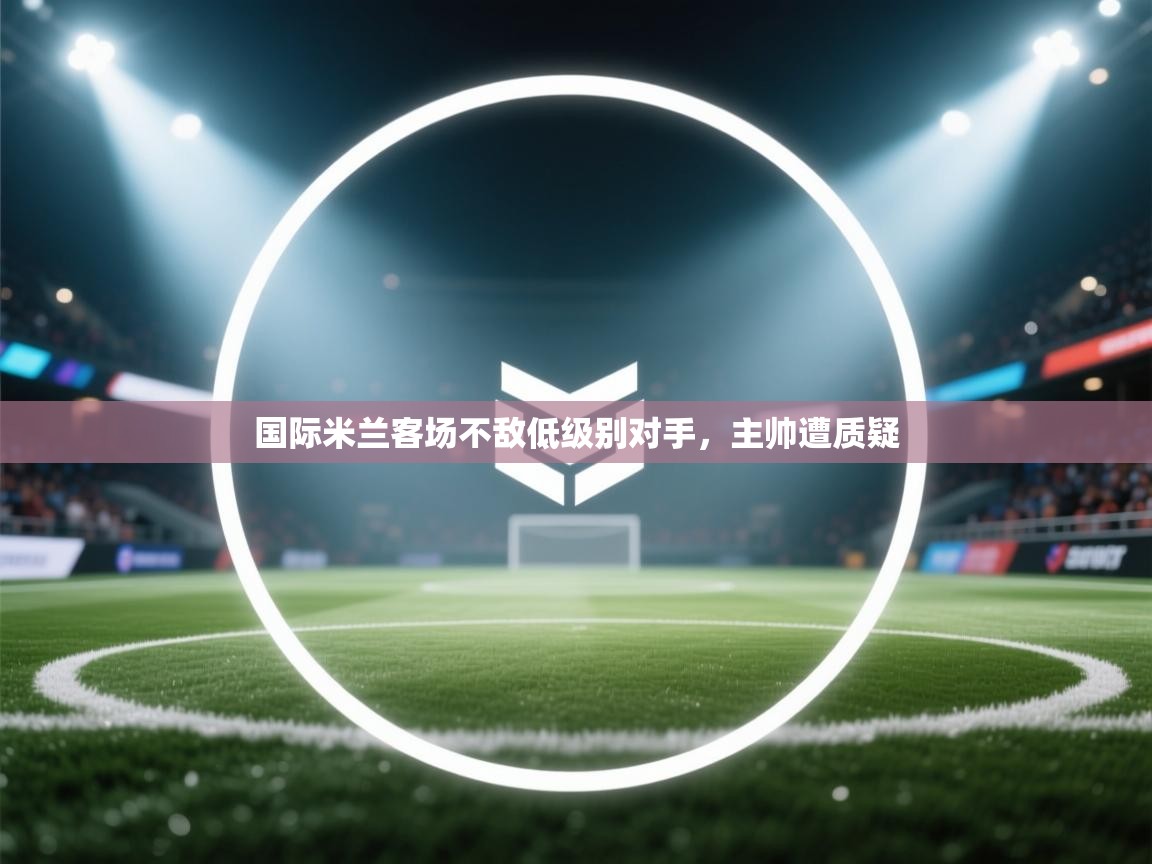 国际米兰客场不敌低级别对手，主帅遭质疑  第2张